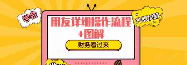 一份超实用的用友详细操作流程，让财务总监都“两眼放光”！速学